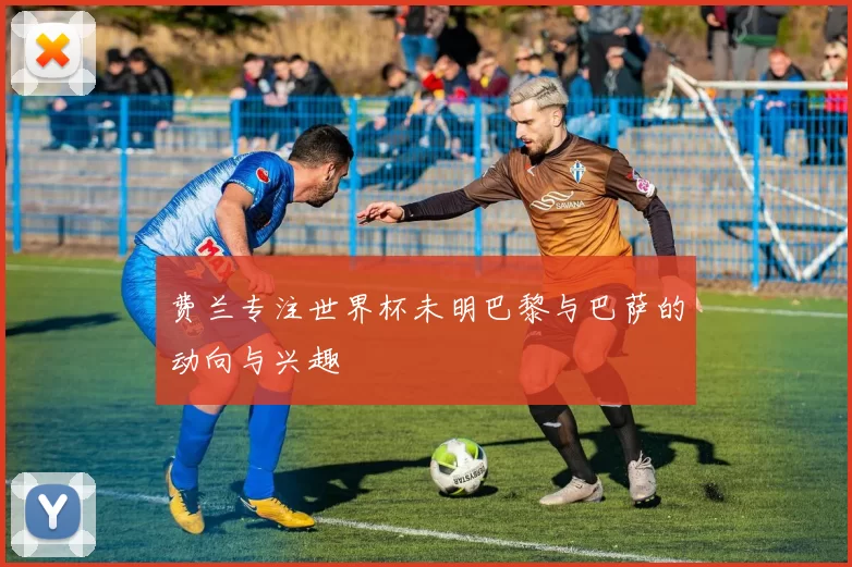 费兰专注世界杯未明巴黎与巴萨的动向与兴趣