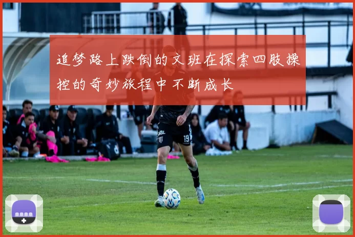 追梦路上跌倒的文班在探索四肢操控的奇妙旅程中不断成长
