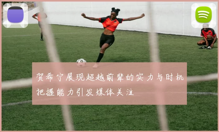 贺希宁展现超越前辈的实力与时机把握能力引发媒体关注