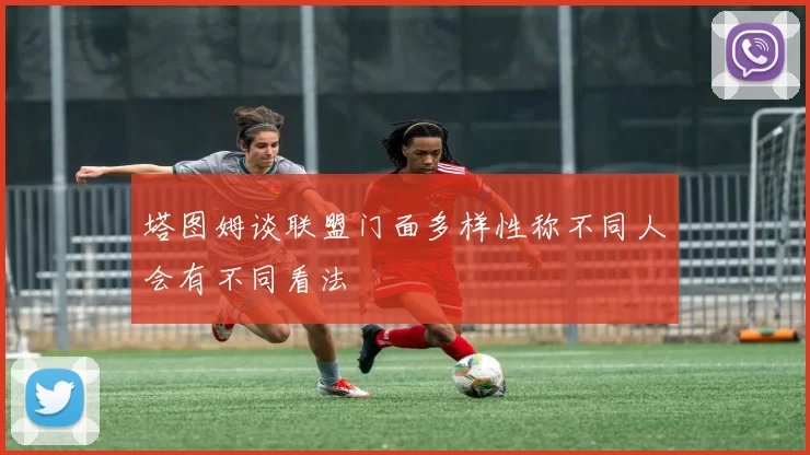 塔图姆谈联盟门面多样性称不同人会有不同看法