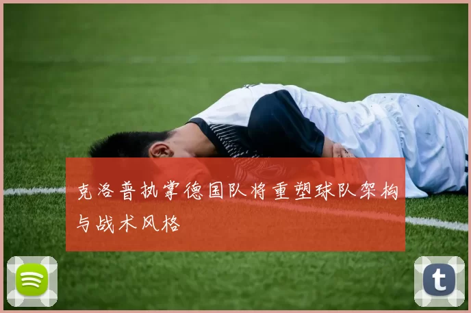 克洛普执掌德国队将重塑球队架构与战术风格