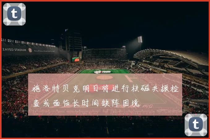 施洛特贝克明日将进行核磁共振检查或面临长时间缺阵困境