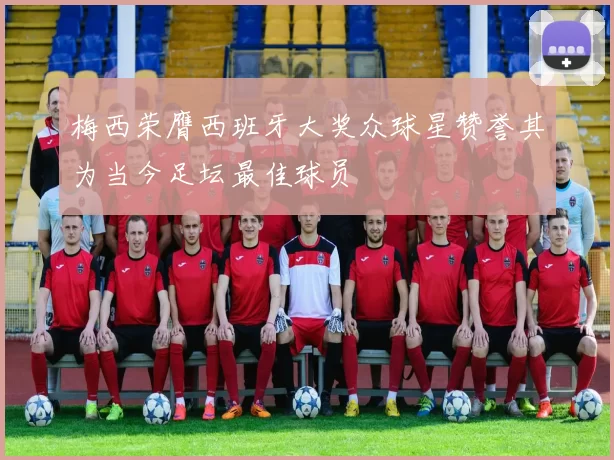 梅西荣膺西班牙大奖众球星赞誉其为当今足坛最佳球员
