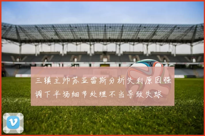 三镇主帅苏亚雷斯分析失利原因强调下半场细节处理不当导致失球
