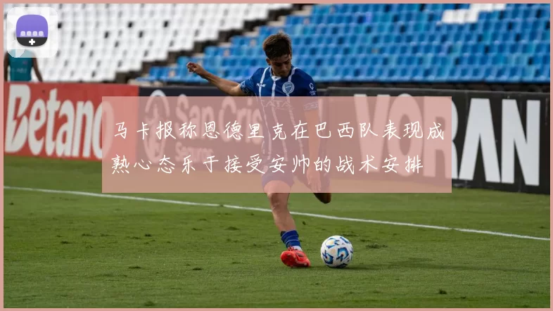 马卡报称恩德里克在巴西队表现成熟心态乐于接受安帅的战术安排