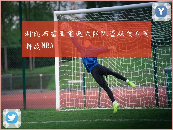 科比布雷亚重返太阳队签双向合同再战NBA