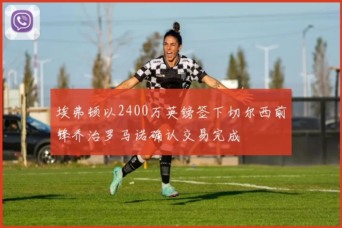 埃弗顿以2400万英镑签下切尔西前锋乔治罗马诺确认交易完成