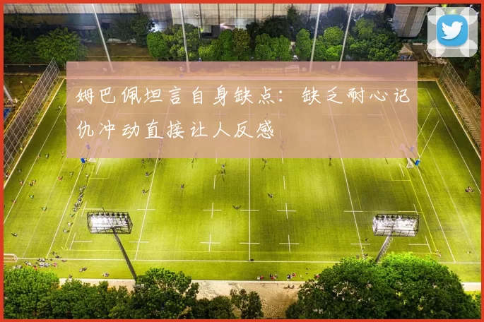 姆巴佩坦言自身缺点：缺乏耐心记仇冲动直接让人反感