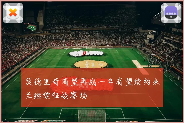 莫德里奇渴望再战一年有望续约米兰继续征战赛场