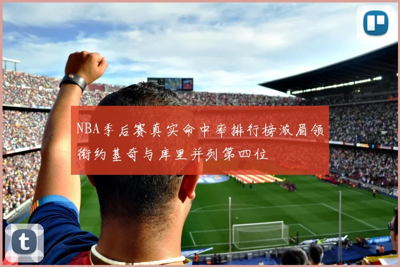 NBA季后赛真实命中率排行榜浓眉领衔约基奇与库里并列第四位