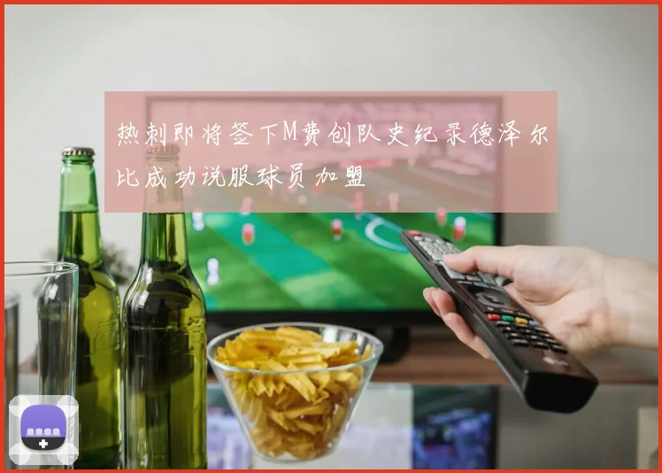 热刺即将签下M费创队史纪录德泽尔比成功说服球员加盟