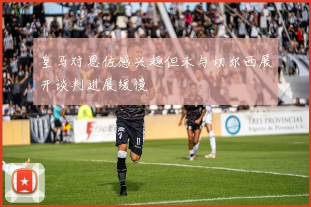 皇马对恩佐感兴趣但未与切尔西展开谈判进展缓慢