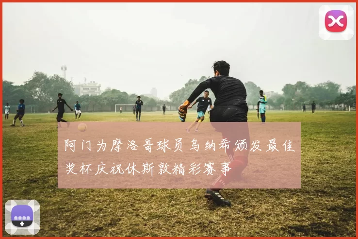 阿门为摩洛哥球员乌纳希颁发最佳奖杯庆祝休斯敦精彩赛事