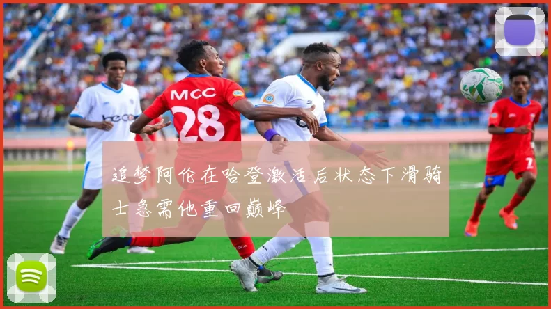 追梦阿伦在哈登激活后状态下滑骑士急需他重回巅峰
