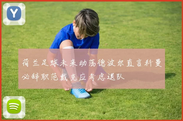 荷兰足球未来动荡德波尔直言科曼必辞职范戴克应考虑退队