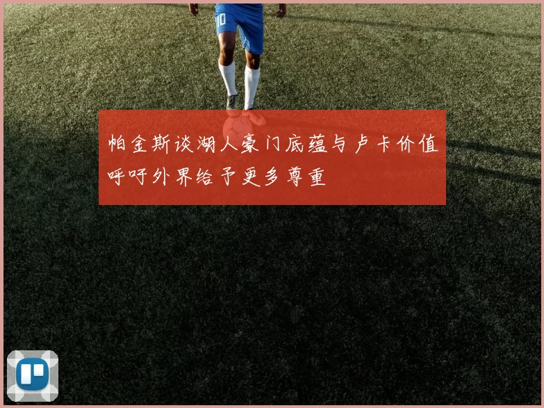 帕金斯谈湖人豪门底蕴与卢卡价值呼吁外界给予更多尊重