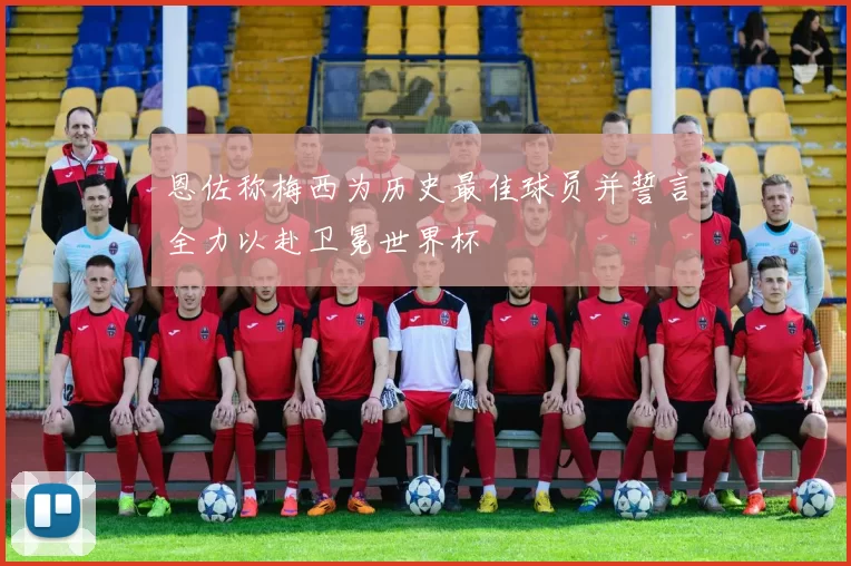 恩佐称梅西为历史最佳球员并誓言全力以赴卫冕世界杯