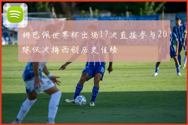姆巴佩世界杯出场17次直接参与20球仅次梅西创历史佳绩