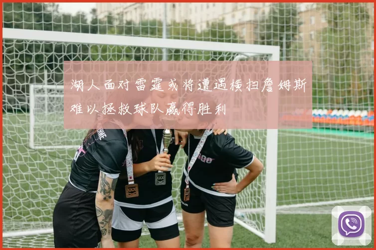 湖人面对雷霆或将遭遇横扫詹姆斯难以拯救球队赢得胜利