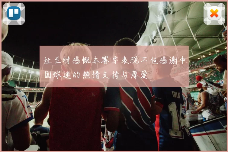 杜兰特感慨本赛季表现不佳感谢中国球迷的热情支持与厚爱