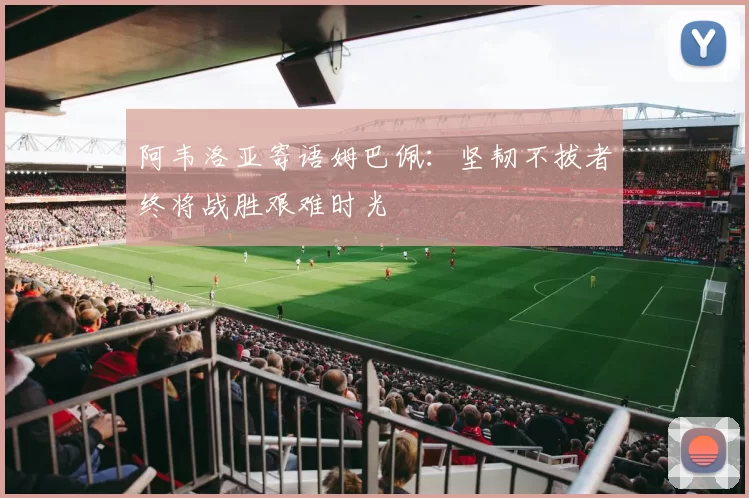 阿韦洛亚寄语姆巴佩：坚韧不拔者终将战胜艰难时光