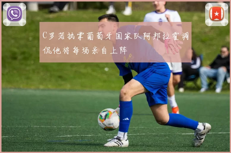 C罗若执掌葡萄牙国家队阿邦拉霍调侃他将每场亲自上阵