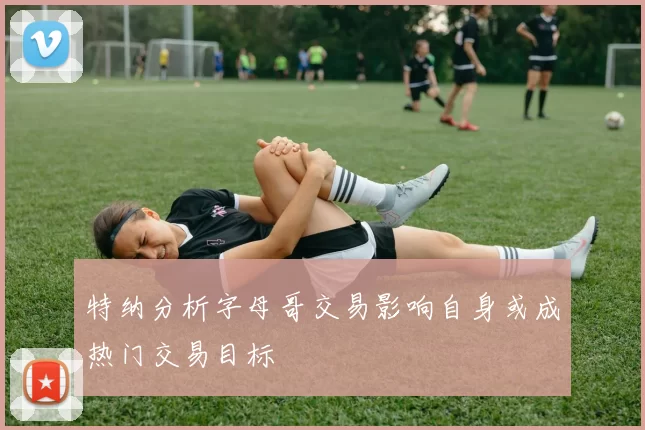 特纳分析字母哥交易影响自身或成热门交易目标