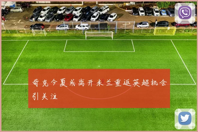 奇克今夏或离开米兰重返英超机会引关注